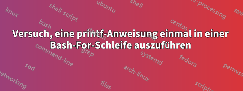 Versuch, eine printf-Anweisung einmal in einer Bash-For-Schleife auszuführen