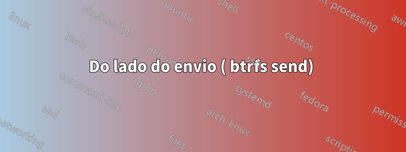 Do lado do envio ( btrfs send)