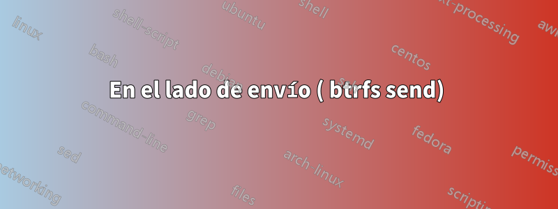 En el lado de envío ( btrfs send)