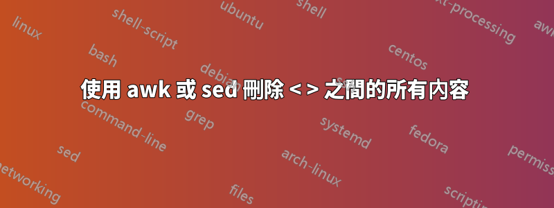 使用 awk 或 sed 刪除 < > 之間的所有內容