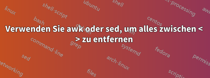 Verwenden Sie awk oder sed, um alles zwischen < > zu entfernen