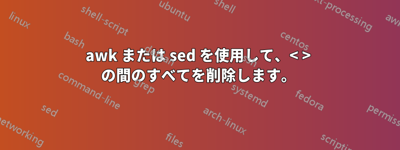 awk または sed を使用して、< > の間のすべてを削除します。