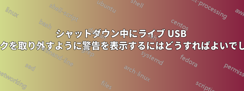 シャットダウン中にライブ USB スティックを取り外すように警告を表示するにはどうすればよいでしょうか?