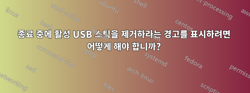 종료 중에 활성 USB 스틱을 제거하라는 경고를 표시하려면 어떻게 해야 합니까?