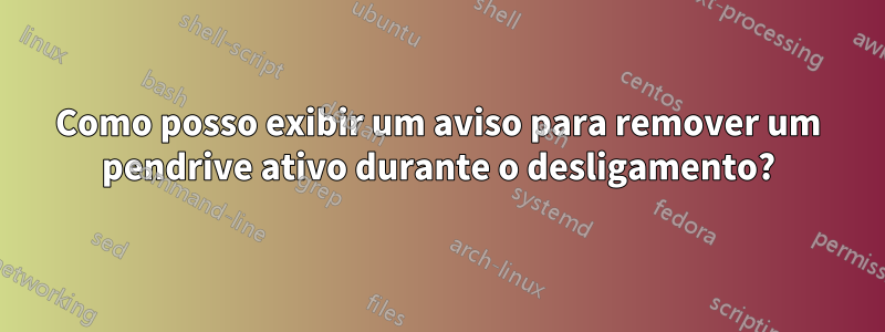 Como posso exibir um aviso para remover um pendrive ativo durante o desligamento?