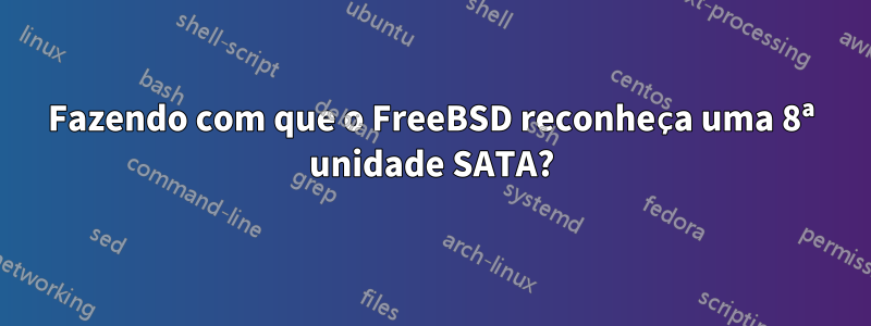 Fazendo com que o FreeBSD reconheça uma 8ª unidade SATA?