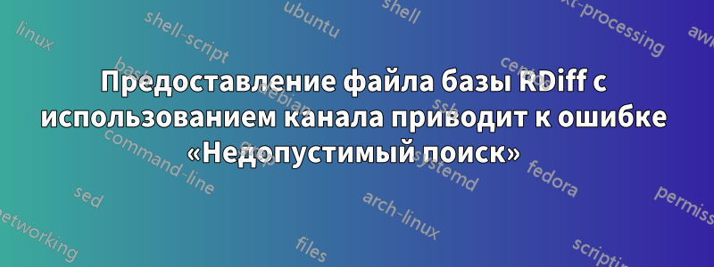 Предоставление файла базы RDiff с использованием канала приводит к ошибке «Недопустимый поиск»