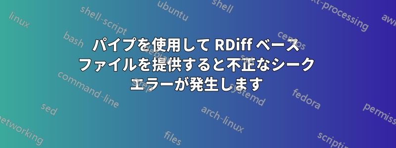 パイプを使用して RDiff ベース ファイルを提供すると不正なシーク エラーが発生します