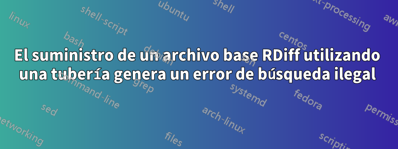 El suministro de un archivo base RDiff utilizando una tubería genera un error de búsqueda ilegal