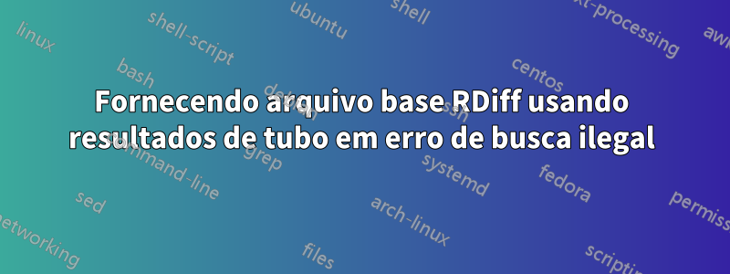 Fornecendo arquivo base RDiff usando resultados de tubo em erro de busca ilegal