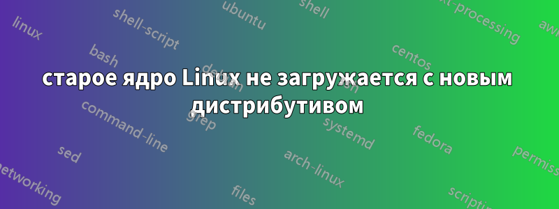 старое ядро ​​Linux не загружается с новым дистрибутивом