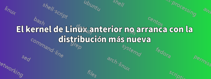 El kernel de Linux anterior no arranca con la distribución más nueva