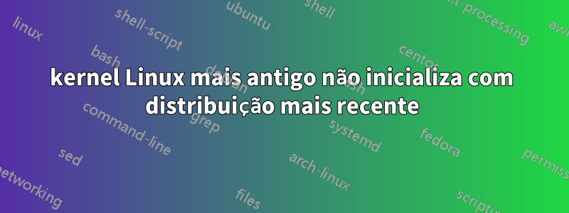 kernel Linux mais antigo não inicializa com distribuição mais recente