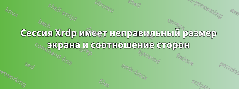 Сессия Xrdp имеет неправильный размер экрана и соотношение сторон