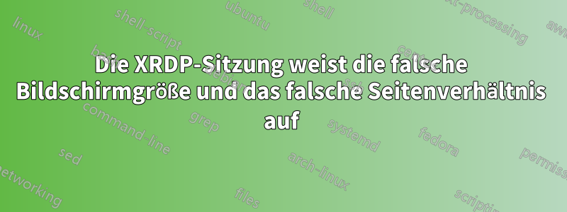 Die XRDP-Sitzung weist die falsche Bildschirmgröße und das falsche Seitenverhältnis auf