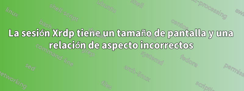 La sesión Xrdp tiene un tamaño de pantalla y una relación de aspecto incorrectos