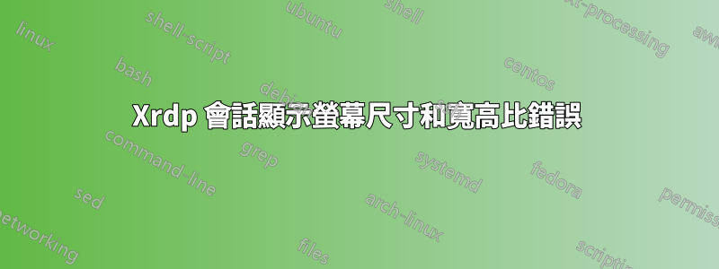 Xrdp 會話顯示螢幕尺寸和寬高比錯誤