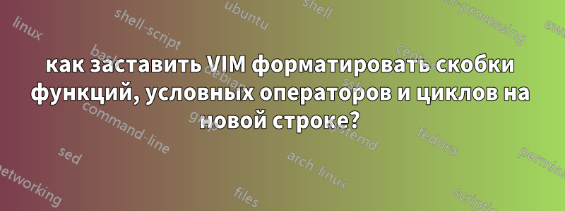 как заставить VIM форматировать скобки функций, условных операторов и циклов на новой строке?