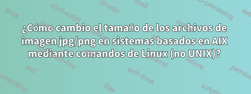 ¿Cómo cambio el tamaño de los archivos de imagen jpg/png en sistemas basados ​​en AIX mediante comandos de Linux (no UNIX)?