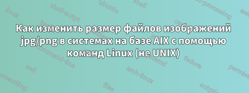 Как изменить размер файлов изображений jpg/png в системах на базе AIX с помощью команд Linux (не UNIX)