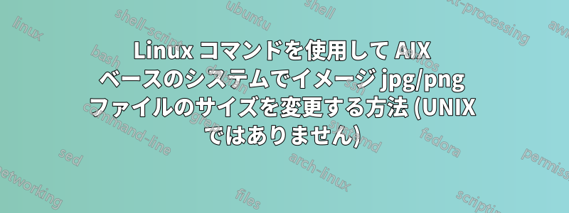 Linux コマンドを使用して AIX ベースのシステムでイメージ jpg/png ファイルのサイズを変更する方法 (UNIX ではありません)