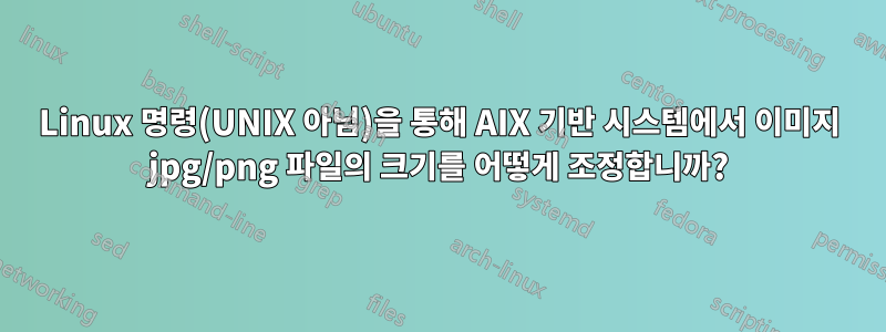 Linux 명령(UNIX 아님)을 통해 AIX 기반 시스템에서 이미지 jpg/png 파일의 크기를 어떻게 조정합니까?