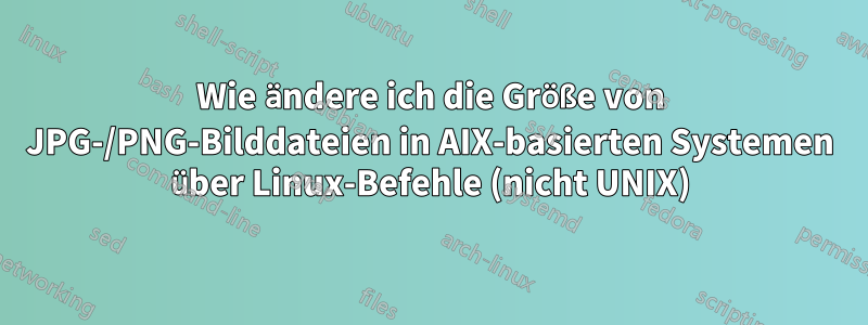 Wie ändere ich die Größe von JPG-/PNG-Bilddateien in AIX-basierten Systemen über Linux-Befehle (nicht UNIX)