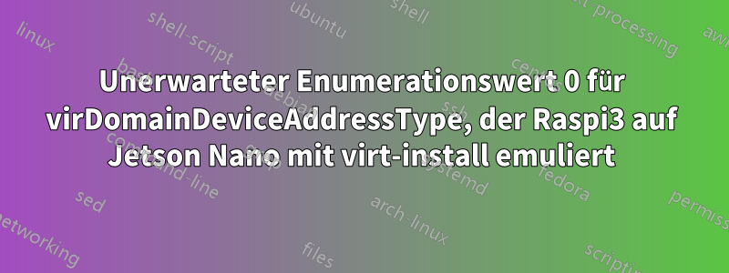 Unerwarteter Enumerationswert 0 für virDomainDeviceAddressType, der Raspi3 auf Jetson Nano mit virt-install emuliert