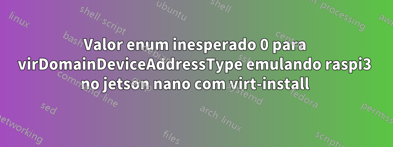 Valor enum inesperado 0 para virDomainDeviceAddressType emulando raspi3 no jetson nano com virt-install