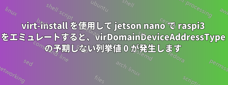 virt-install を使用して jetson nano で raspi3 をエミュレートすると、virDomainDeviceAddressType の予期しない列挙値 0 が発生します