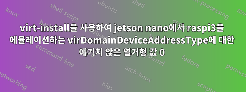 virt-install을 사용하여 jetson nano에서 raspi3을 에뮬레이션하는 virDomainDeviceAddressType에 대한 예기치 않은 열거형 값 0