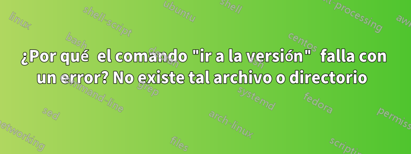 ¿Por qué el comando "ir a la versión" falla con un error? No existe tal archivo o directorio 