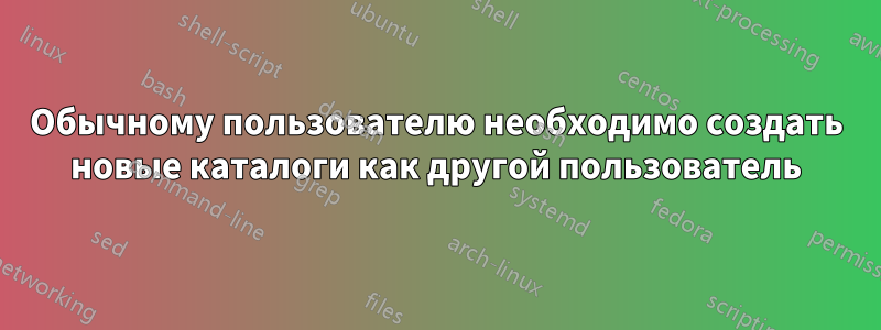 Обычному пользователю необходимо создать новые каталоги как другой пользователь