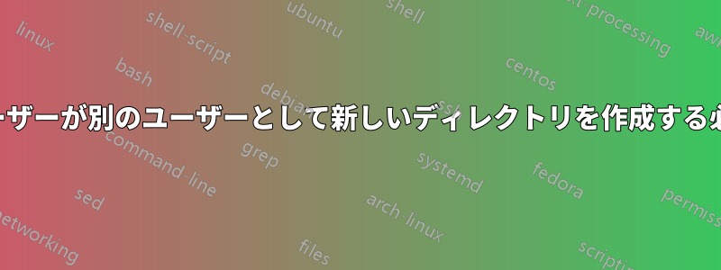 通常のユーザーが別のユーザーとして新しいディレクトリを作成する必要がある