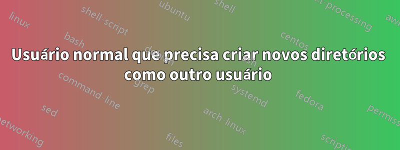 Usuário normal que precisa criar novos diretórios como outro usuário