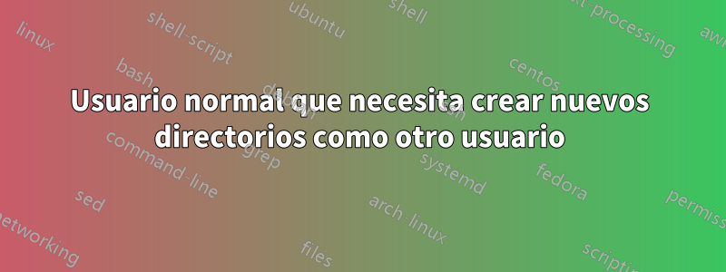 Usuario normal que necesita crear nuevos directorios como otro usuario