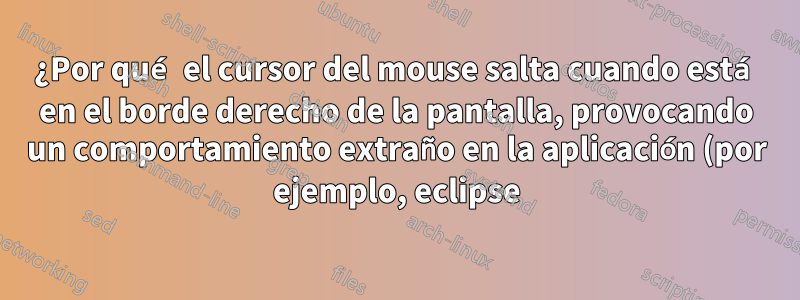 ¿Por qué el cursor del mouse salta cuando está en el borde derecho de la pantalla, provocando un comportamiento extraño en la aplicación (por ejemplo, eclipse)?