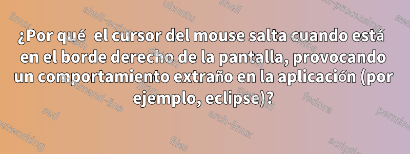 ¿Por qué el cursor del mouse salta cuando está en el borde derecho de la pantalla, provocando un comportamiento extraño en la aplicación (por ejemplo, eclipse)?