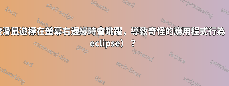 為什麼滑鼠遊標在螢幕右邊緣時會跳躍，導致奇怪的應用程式行為（例如 eclipse）？