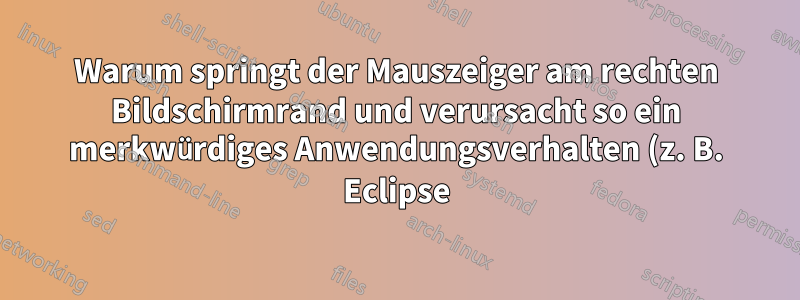Warum springt der Mauszeiger am rechten Bildschirmrand und verursacht so ein merkwürdiges Anwendungsverhalten (z. B. Eclipse)?