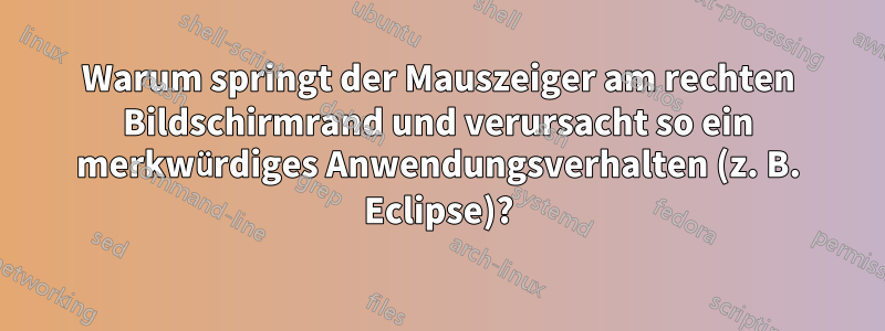 Warum springt der Mauszeiger am rechten Bildschirmrand und verursacht so ein merkwürdiges Anwendungsverhalten (z. B. Eclipse)?