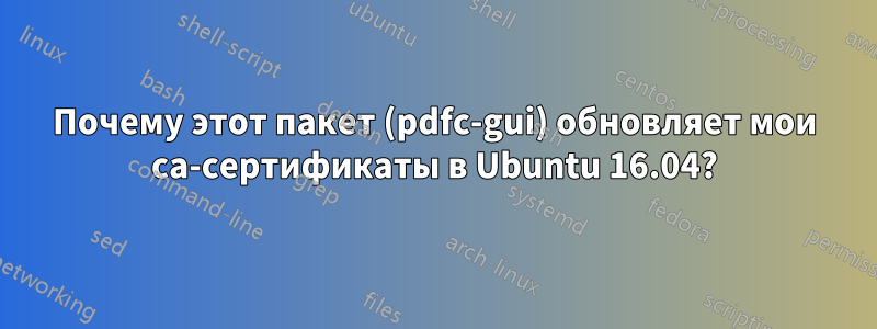 Почему этот пакет (pdfc-gui) обновляет мои ca-сертификаты в Ubuntu 16.04?