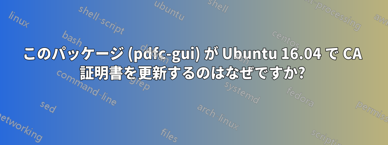 このパッケージ (pdfc-gui) が Ubuntu 16.04 で CA 証明書を更新するのはなぜですか?