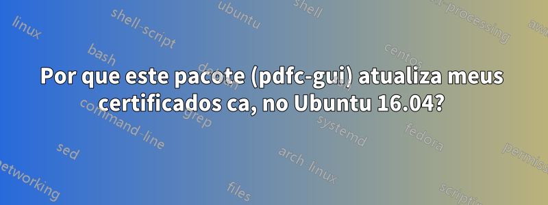 Por que este pacote (pdfc-gui) atualiza meus certificados ca, no Ubuntu 16.04?