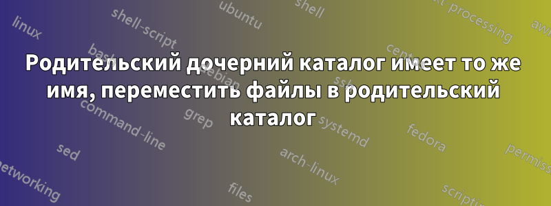 Родительский дочерний каталог имеет то же имя, переместить файлы в родительский каталог