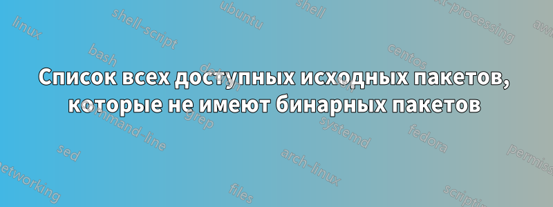 Список всех доступных исходных пакетов, которые не имеют бинарных пакетов