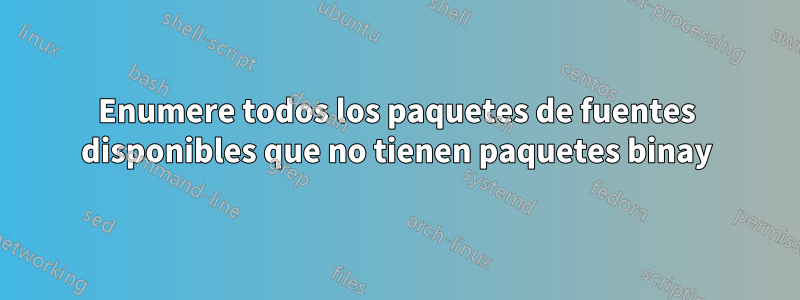 Enumere todos los paquetes de fuentes disponibles que no tienen paquetes binay