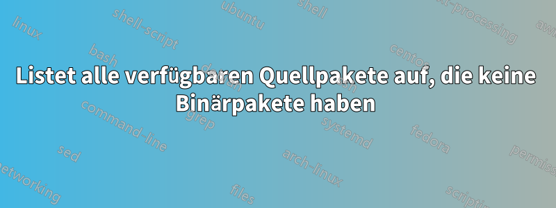 Listet alle verfügbaren Quellpakete auf, die keine Binärpakete haben