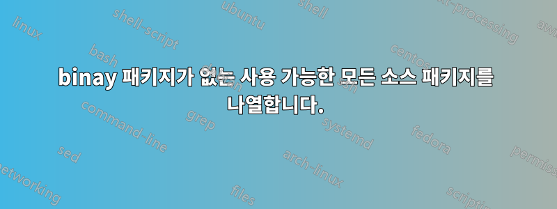 binay 패키지가 없는 사용 가능한 모든 소스 패키지를 나열합니다.