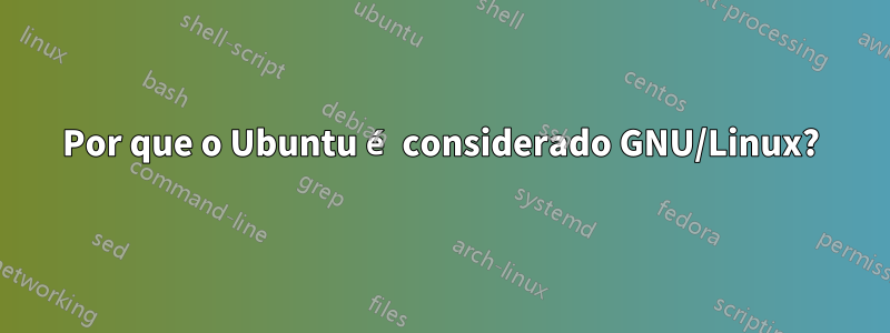 Por que o Ubuntu é considerado GNU/Linux?